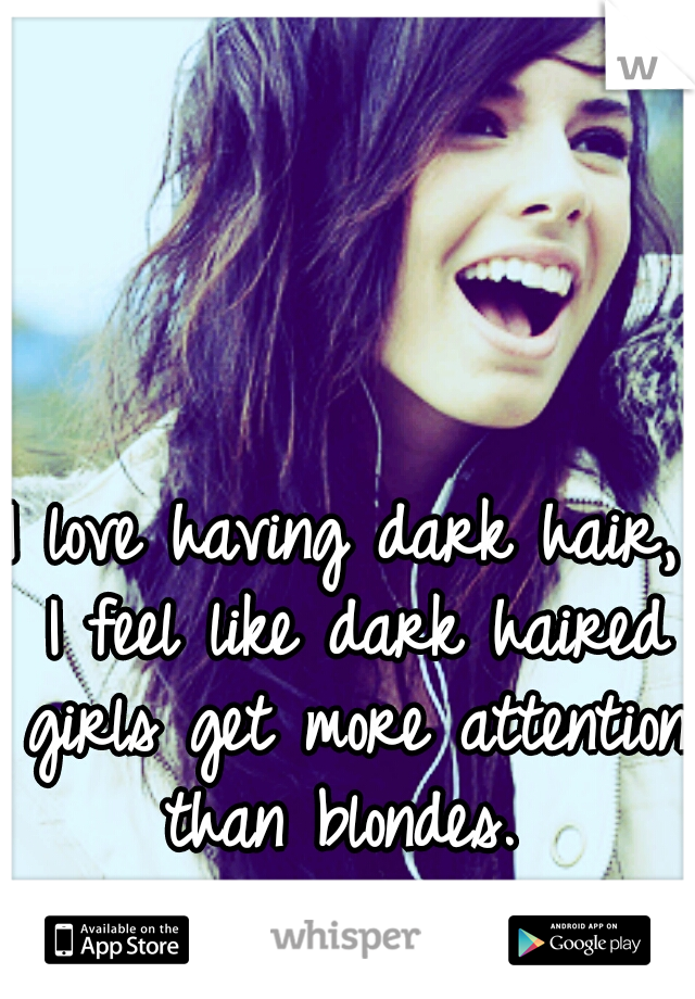 I love having dark hair, I feel like dark haired girls get more attention than blondes. 