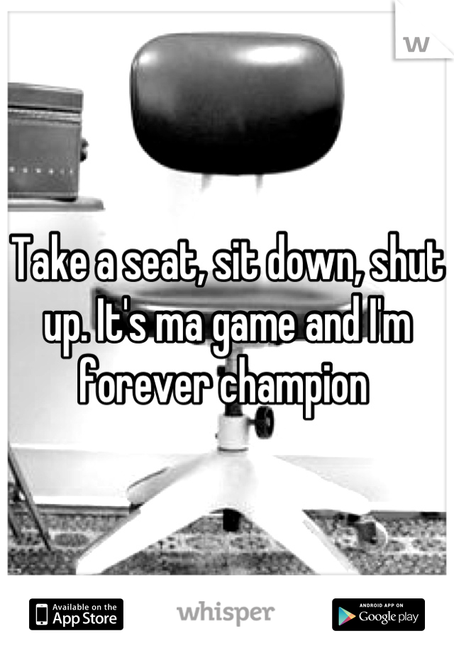 Take a seat, sit down, shut up. It's ma game and I'm forever champion 