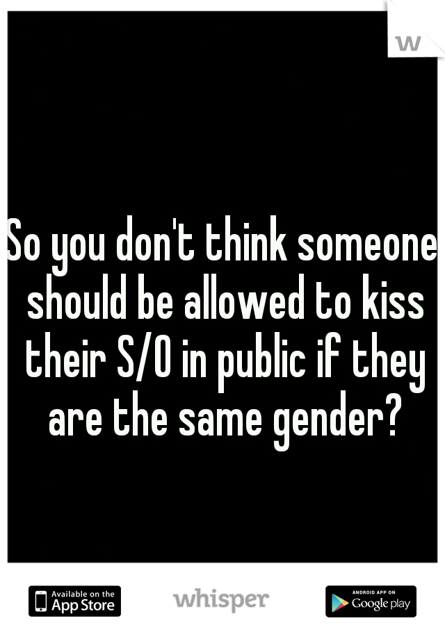 So you don't think someone should be allowed to kiss their S/O in public if they are the same gender?