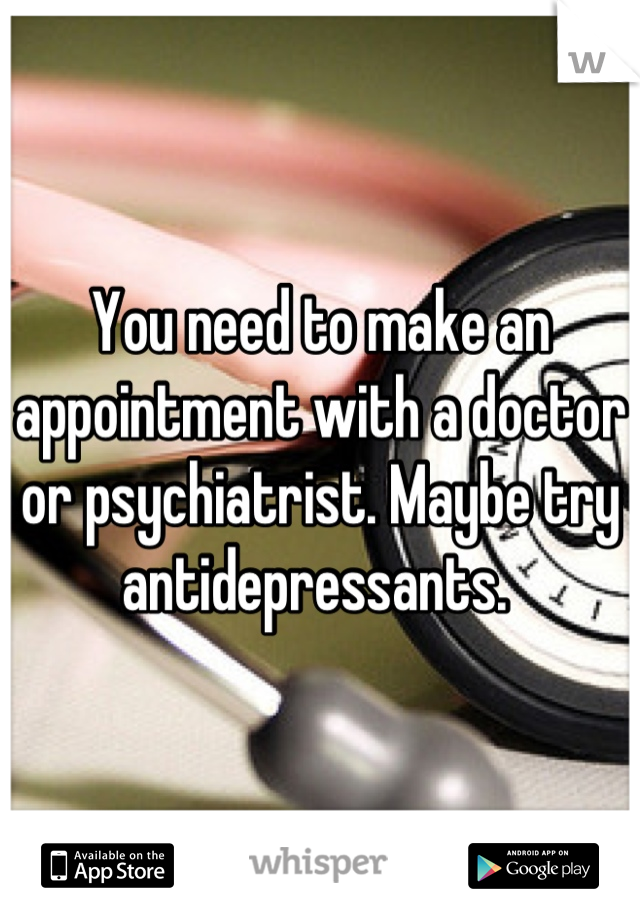 You need to make an appointment with a doctor or psychiatrist. Maybe try antidepressants. 