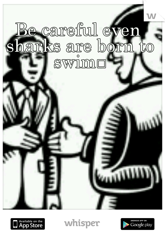 Be careful even sharks are born to swim
