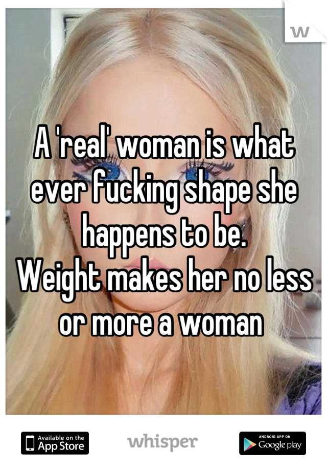 A 'real' woman is what ever fucking shape she happens to be.
Weight makes her no less or more a woman 