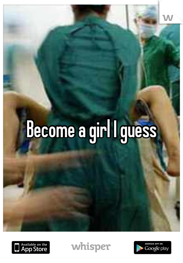 Become a girl I guess