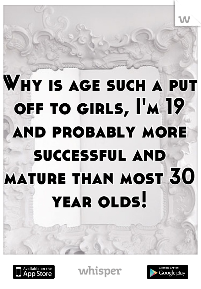 Why is age such a put off to girls, I'm 19 and probably more successful and mature than most 30 year olds!