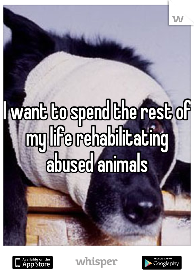 I want to spend the rest of my life rehabilitating abused animals