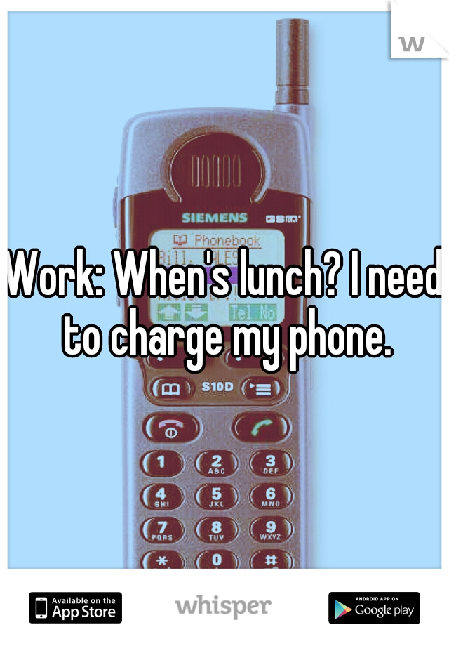 Work: When's lunch? I need to charge my phone.