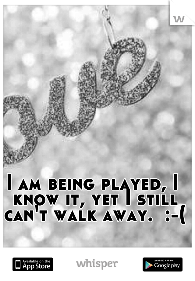 I am being played, I know it, yet I still can't walk away.  :-(