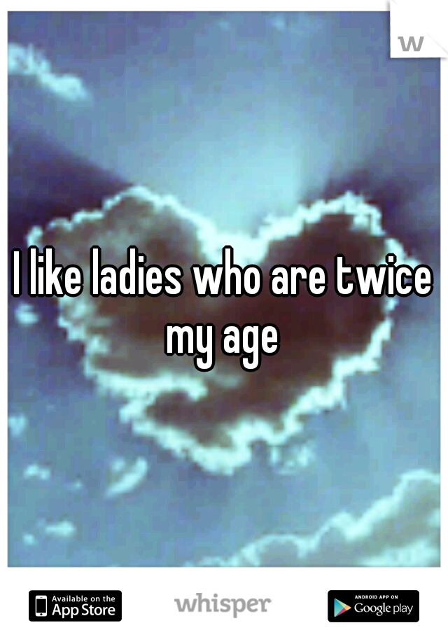 I like ladies who are twice my age 