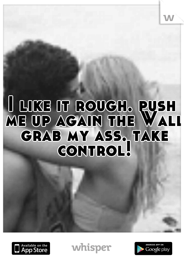 I like it rough. push me up again the Wall grab my ass. take control!