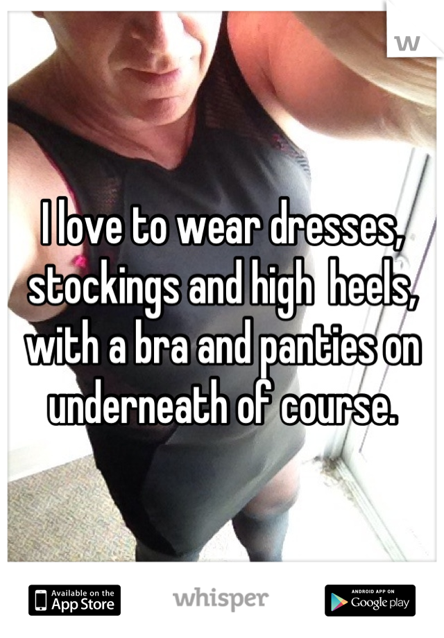 I love to wear dresses, stockings and high  heels, with a bra and panties on underneath of course.