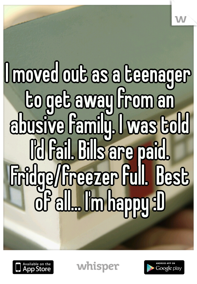 I moved out as a teenager to get away from an abusive family. I was told I'd fail. Bills are paid. Fridge/freezer full.  Best of all... I'm happy :D