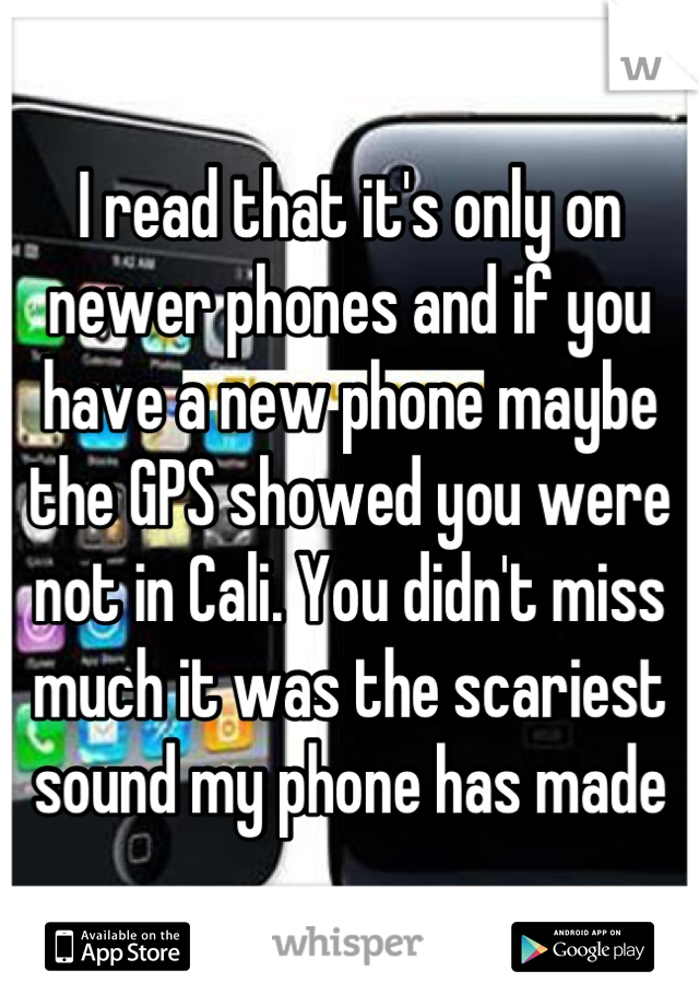 I read that it's only on newer phones and if you have a new phone maybe the GPS showed you were not in Cali. You didn't miss much it was the scariest sound my phone has made