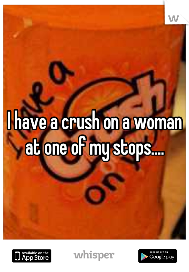 I have a crush on a woman at one of my stops....