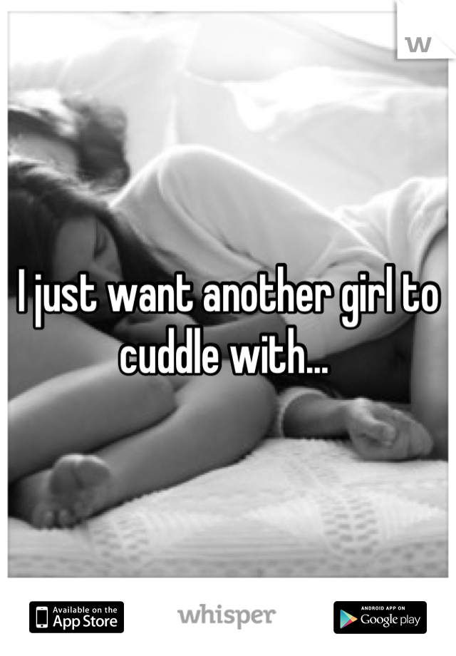 I just want another girl to cuddle with... 