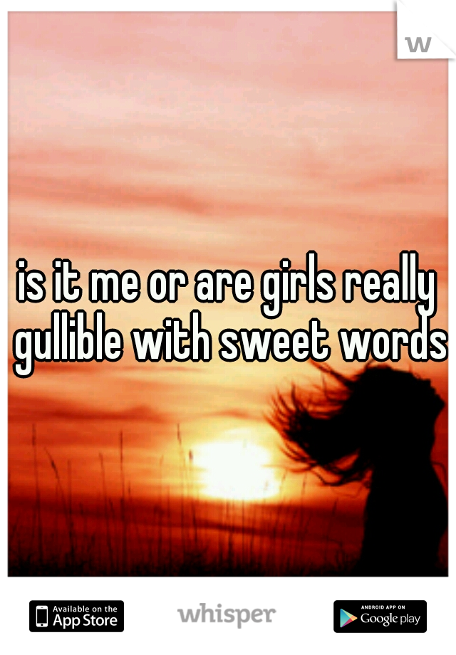 is it me or are girls really gullible with sweet words?