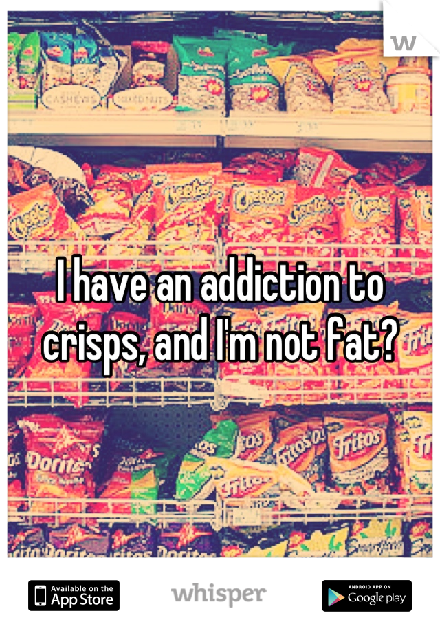 I have an addiction to crisps, and I'm not fat?