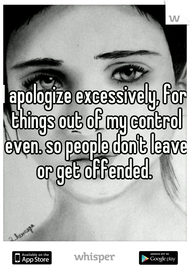 I apologize excessively, for things out of my control even. so people don't leave or get offended. 