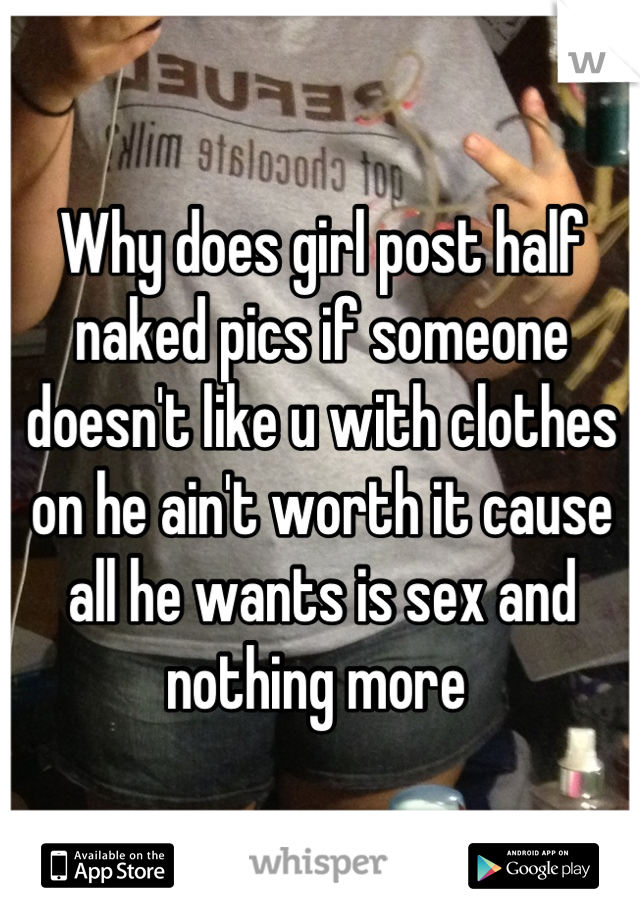 Why does girl post half naked pics if someone doesn't like u with clothes on he ain't worth it cause all he wants is sex and nothing more 