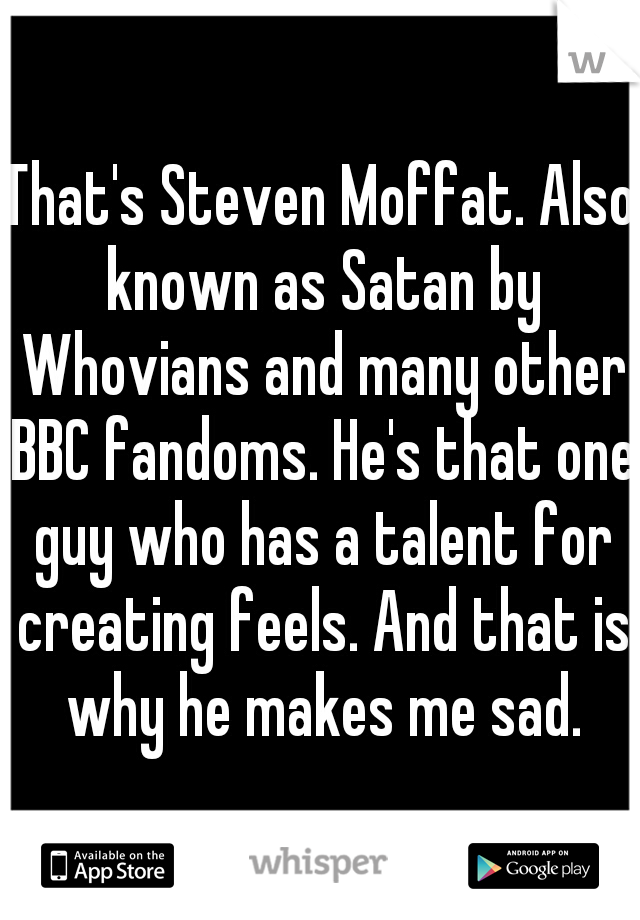 That's Steven Moffat. Also known as Satan by Whovians and many other BBC fandoms. He's that one guy who has a talent for creating feels. And that is why he makes me sad.