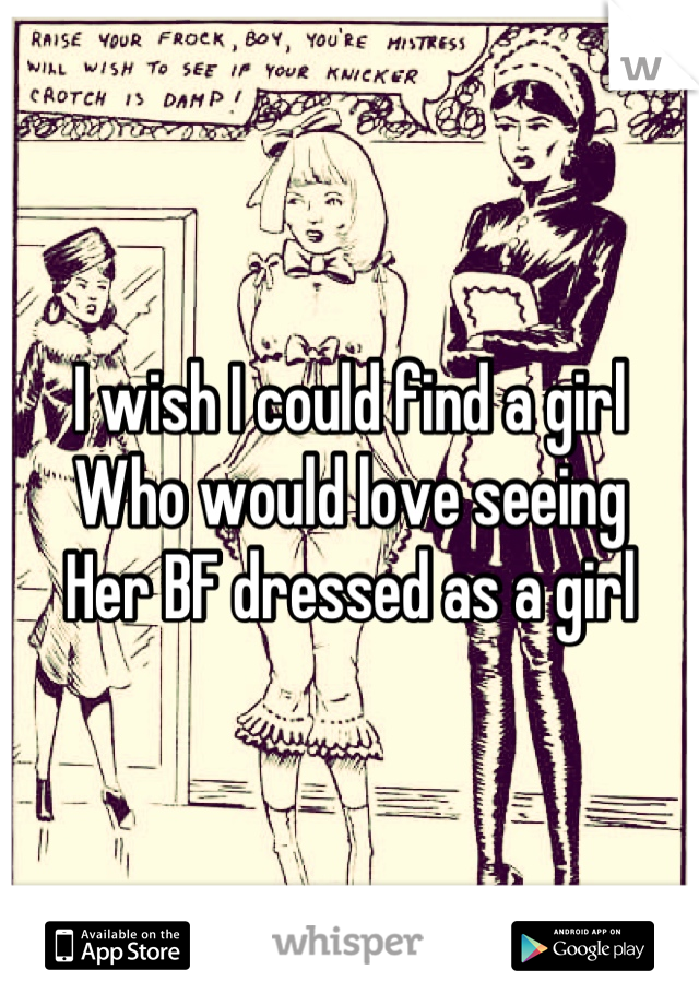 I wish I could find a girl
Who would love seeing
Her BF dressed as a girl