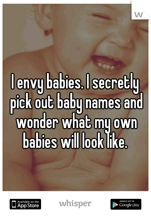 I envy babies. I secretly pick out baby names and wonder what my own babies will look like. 