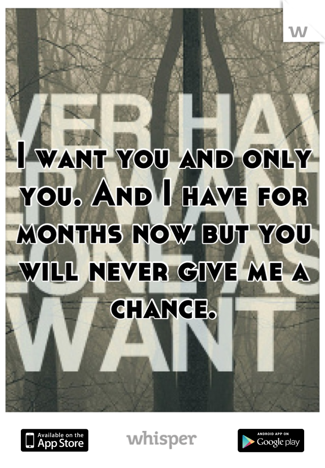 I want you and only you. And I have for months now but you will never give me a chance.