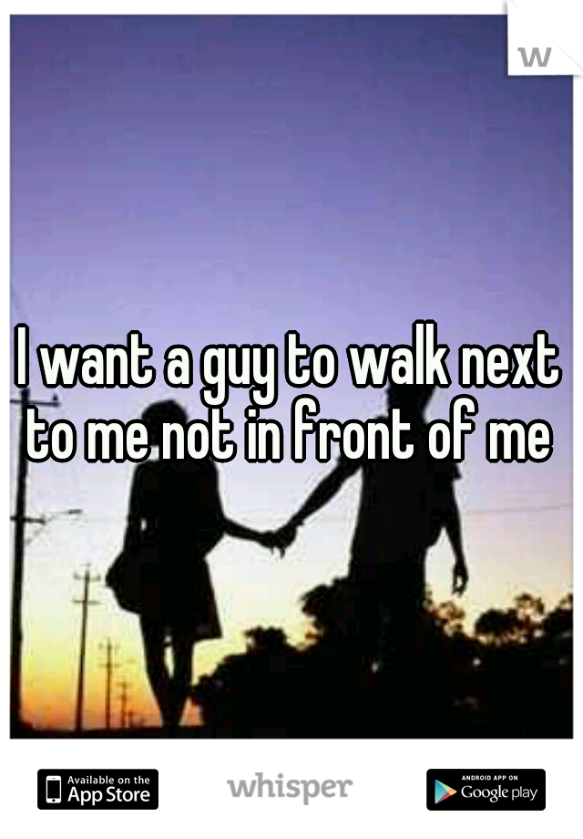 I want a guy to walk next to me not in front of me 