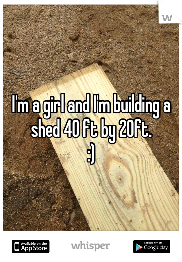 I'm a girl and I'm building a shed 40 ft by 20ft. 
:)