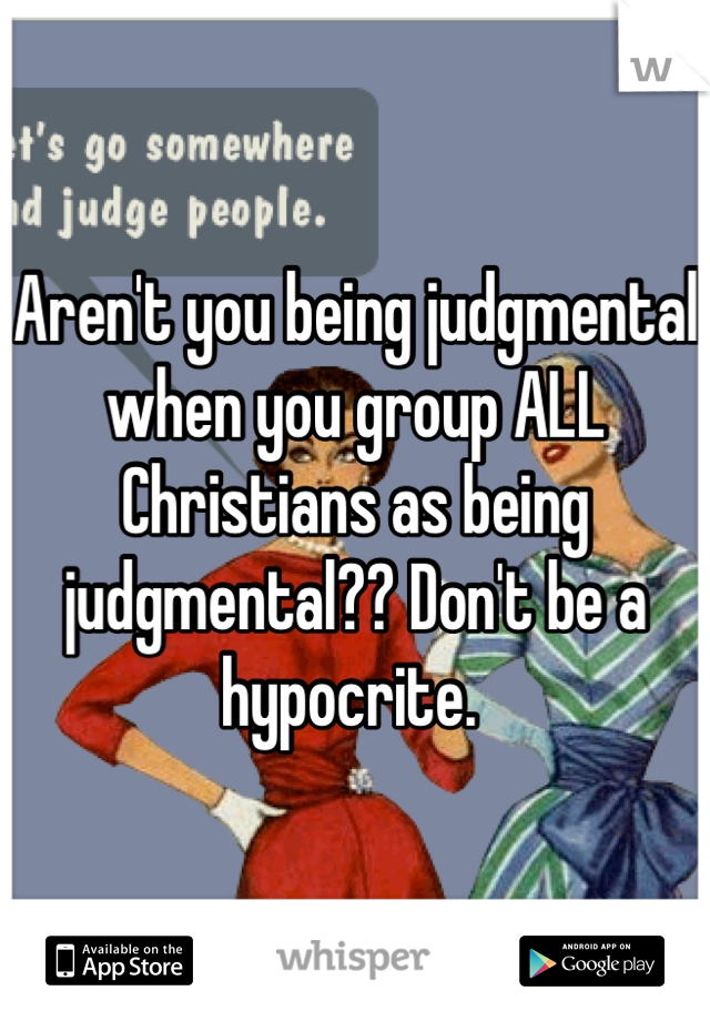 Aren't you being judgmental when you group ALL Christians as being judgmental?? Don't be a hypocrite. 