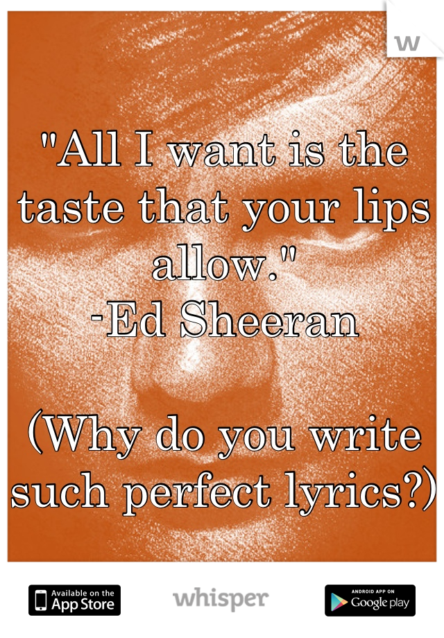 "All I want is the taste that your lips allow." 
-Ed Sheeran

(Why do you write such perfect lyrics?)