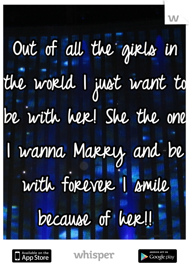 Out of all the girls in the world I just want to be with her! She the one I wanna Marry and be with forever I smile because of her!!