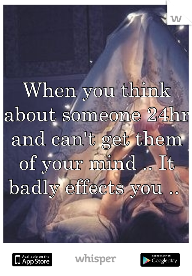 When you think about someone 24hr and can't get them of your mind .. It badly effects you .. 