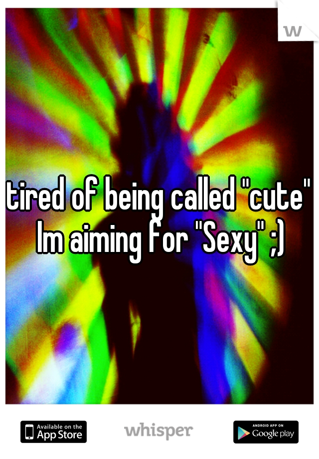 tired of being called "cute" Im aiming for "Sexy" ;)