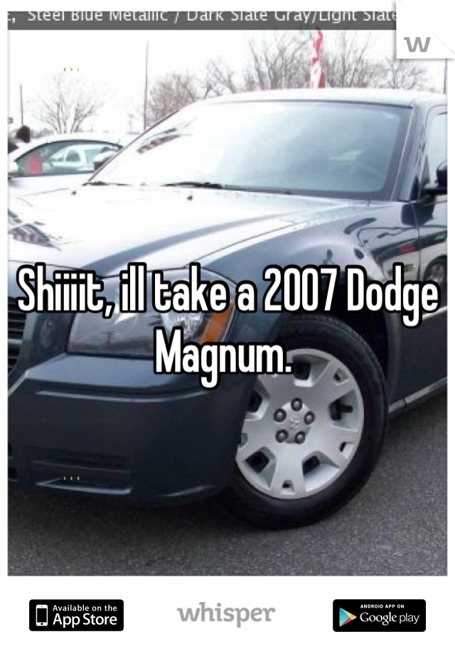 Shiiiit, ill take a 2007 Dodge Magnum. 