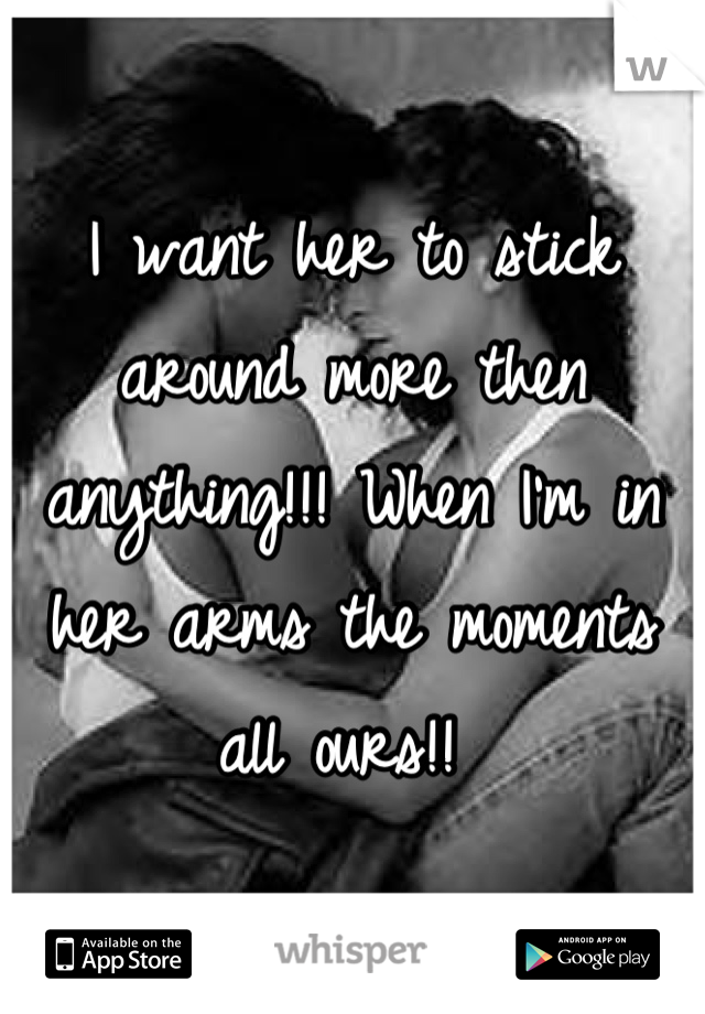 I want her to stick around more then anything!!! When I'm in her arms the moments all ours!! 