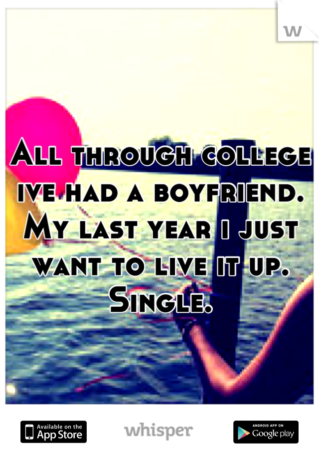 All through college ive had a boyfriend. My last year i just want to live it up. Single.