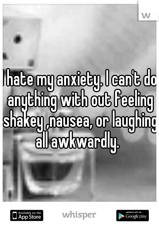 I hate my anxiety. I can't do anything with out feeling shakey ,nausea, or laughing all awkwardly.  