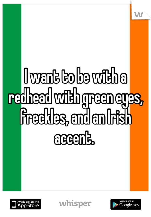 I want to be with a redhead with green eyes, freckles, and an Irish accent. 