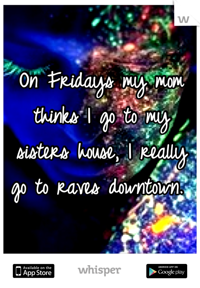 On Fridays my mom thinks I go to my sisters house, I really go to raves downtown. 