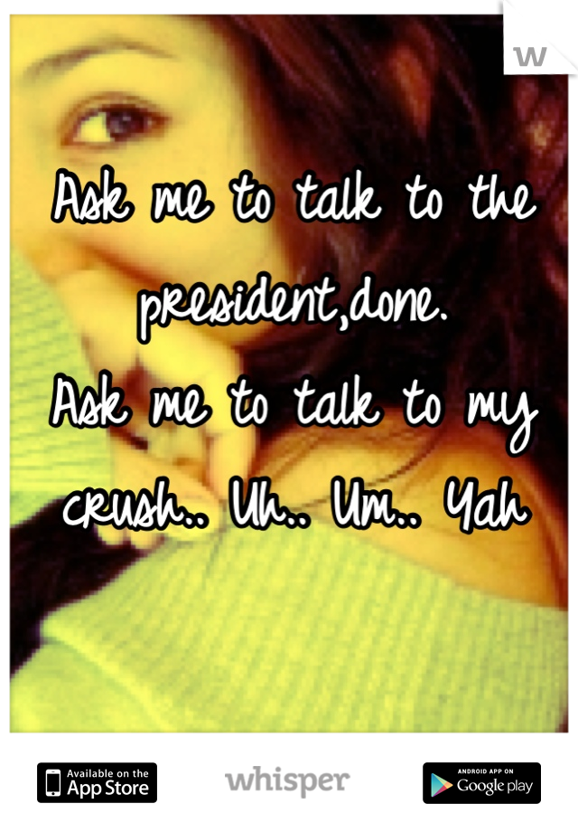 Ask me to talk to the president,done. 
Ask me to talk to my crush.. Uh.. Um.. Yah