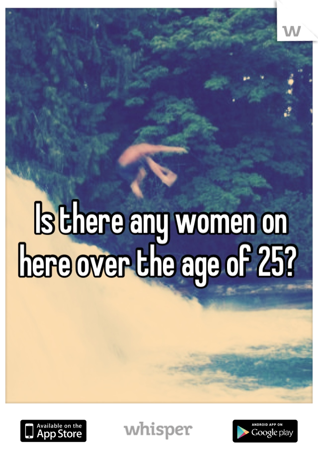 Is there any women on here over the age of 25? 