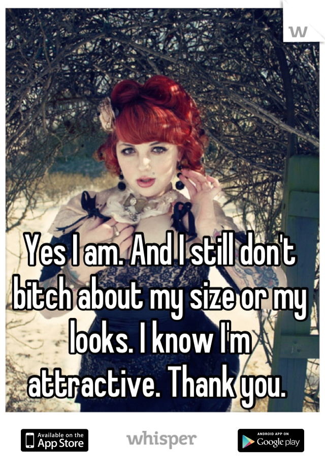 Yes I am. And I still don't bitch about my size or my looks. I know I'm attractive. Thank you. 