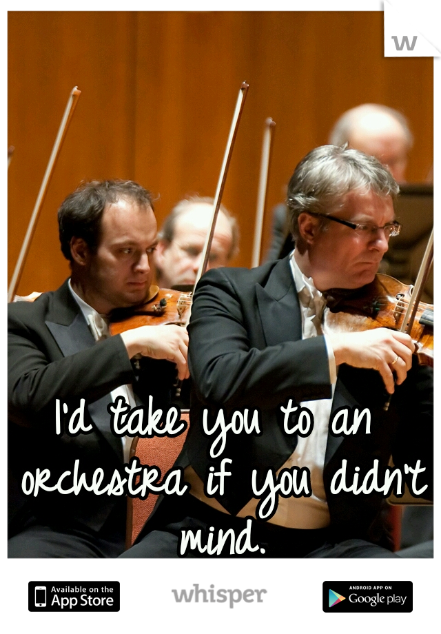 I'd take you to an orchestra if you didn't mind.