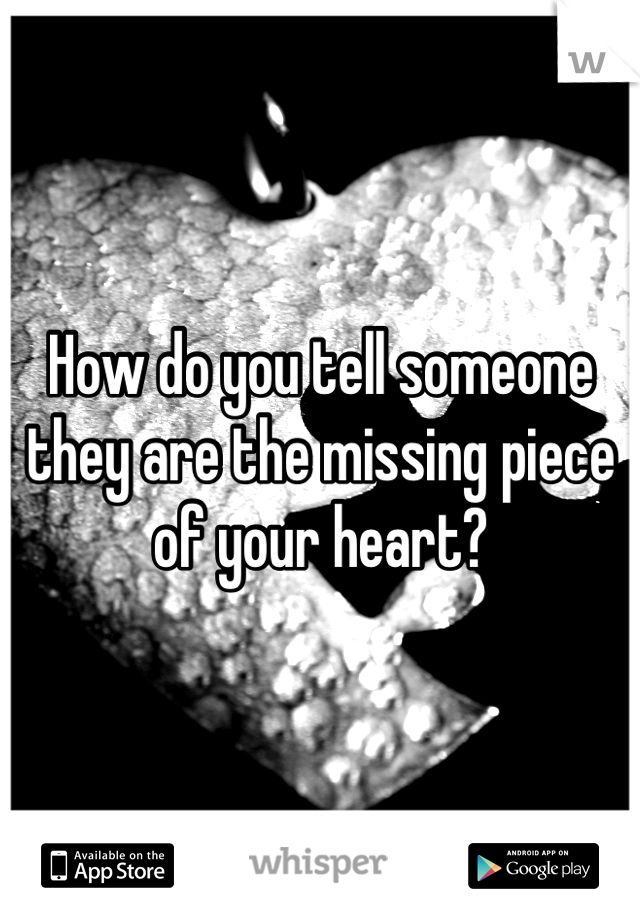 How do you tell someone they are the missing piece of your heart?