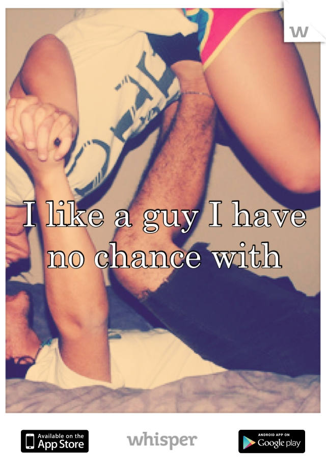 I like a guy I have no chance with