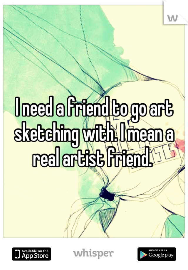 I need a friend to go art sketching with. I mean a real artist friend. 