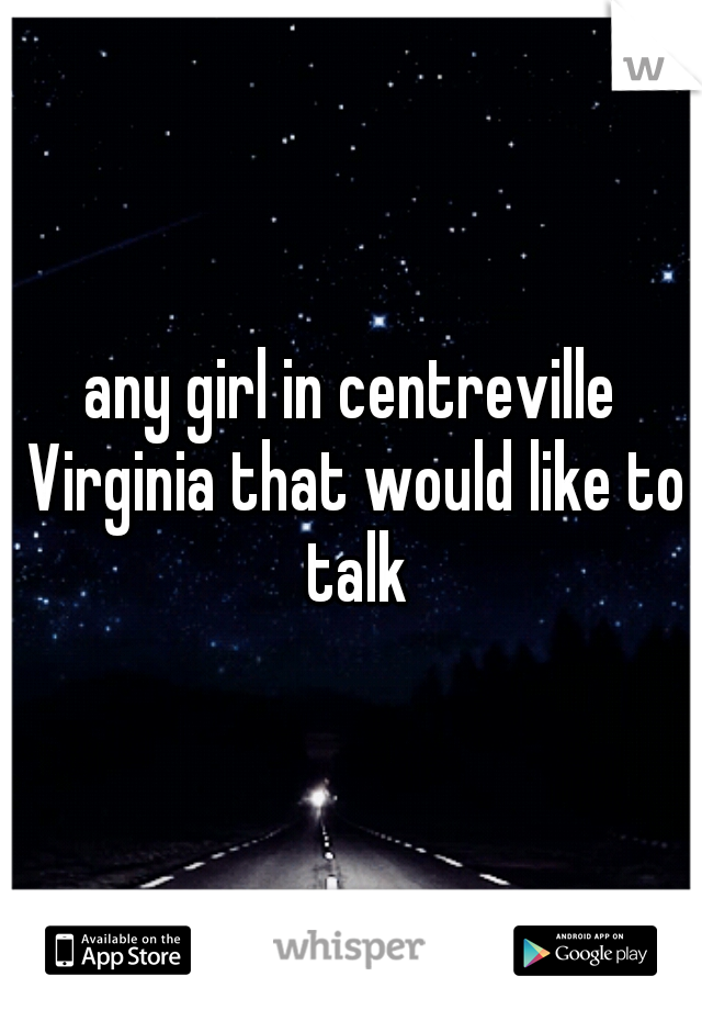 any girl in centreville Virginia that would like to talk