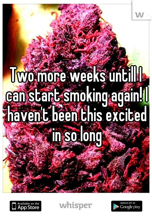 Two more weeks untill I can start smoking again! I haven't been this excited in so long