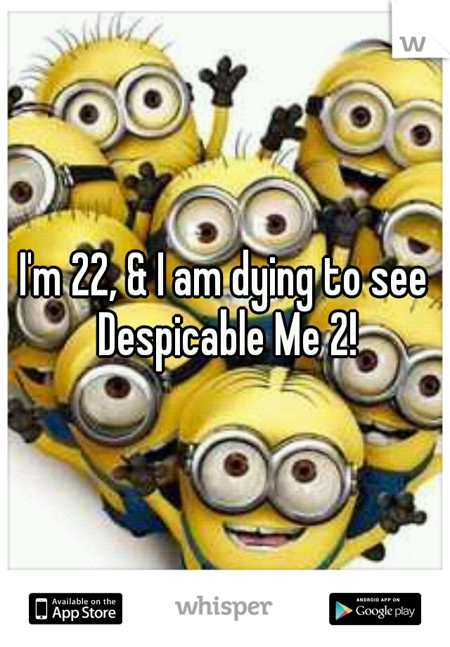 I'm 22, & I am dying to see Despicable Me 2!