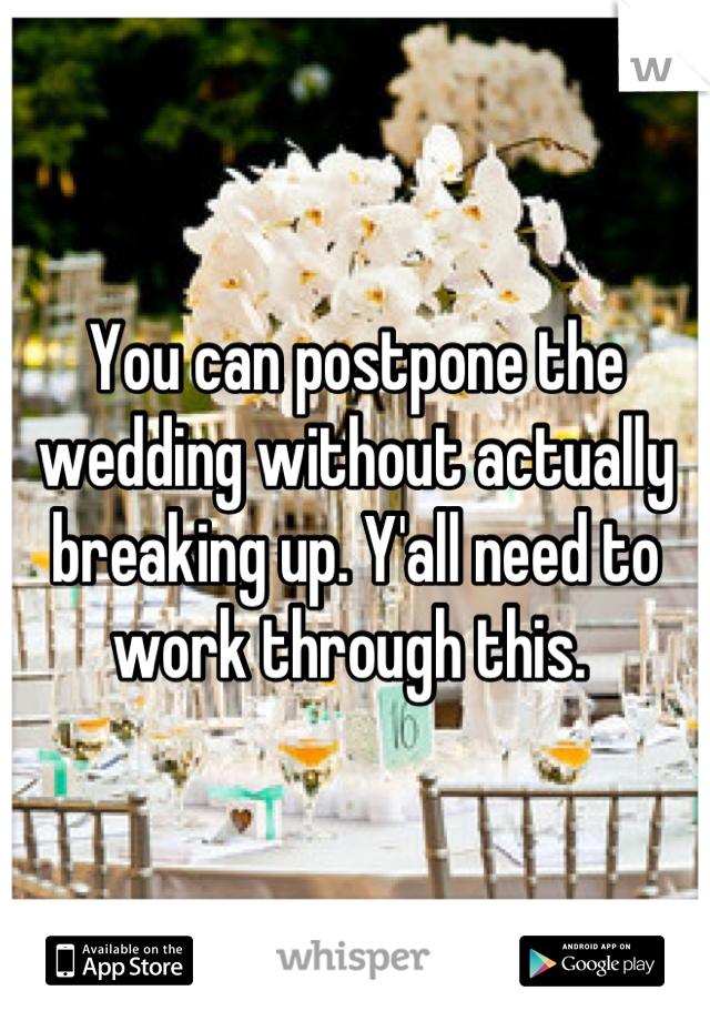 You can postpone the wedding without actually breaking up. Y'all need to work through this. 